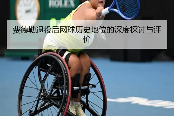 费德勒退役后网球历史地位的深度探讨与评价